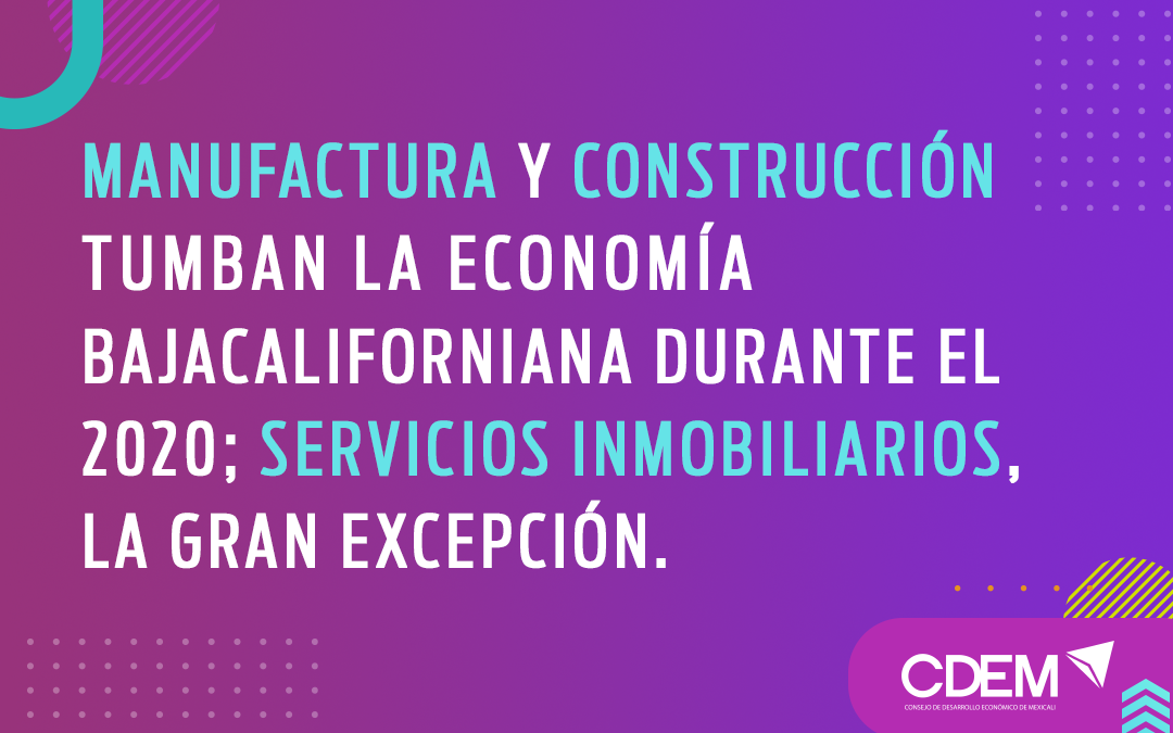 Manufactura y Construcción tumban la Economía Bajacaliforniana durante el 2020; servicios inmobiliarios, la gran excepción.